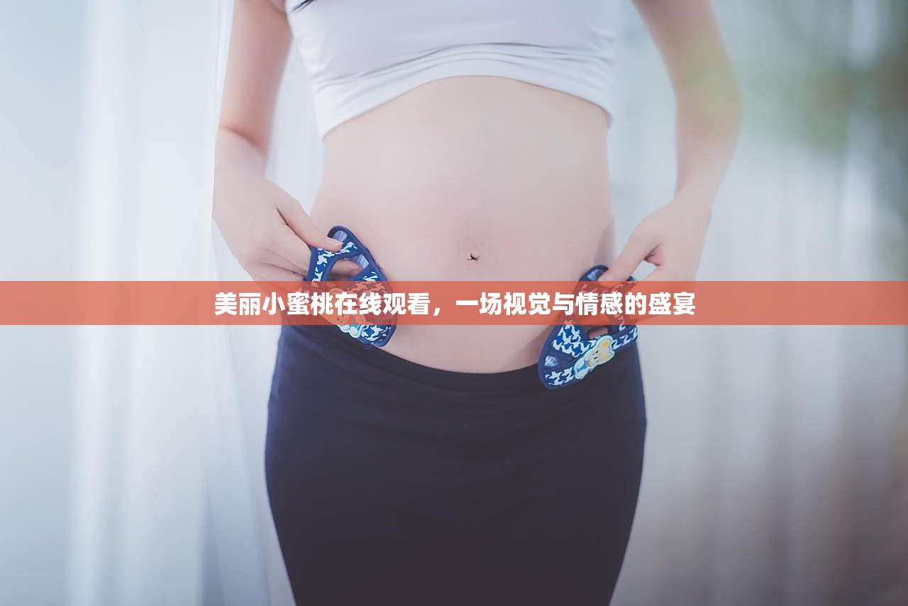 美丽小蜜桃在线观看，一场视觉与情感的盛宴
