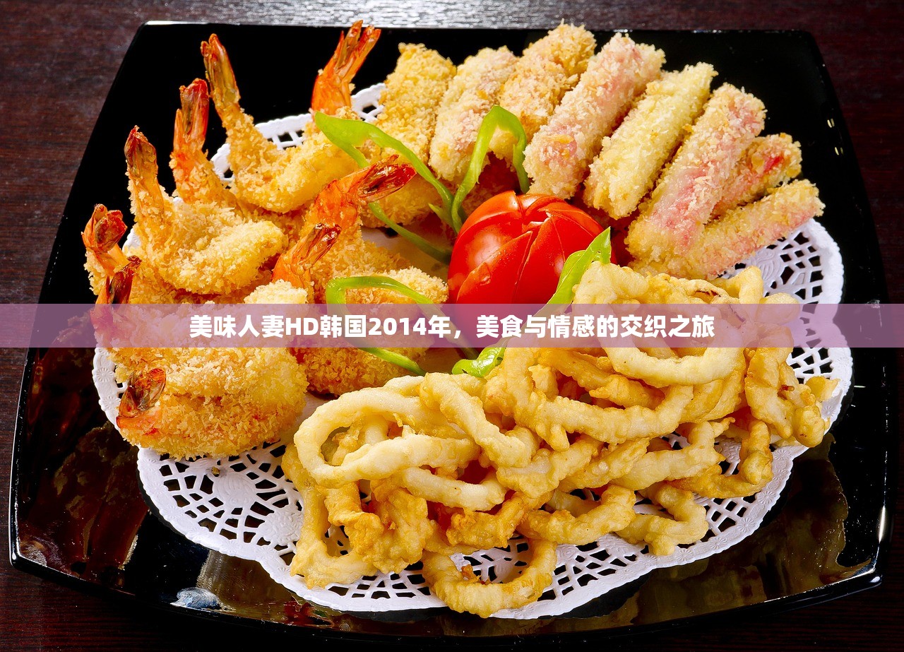 美味人妻HD韩国2014年，美食与情感的交织之旅