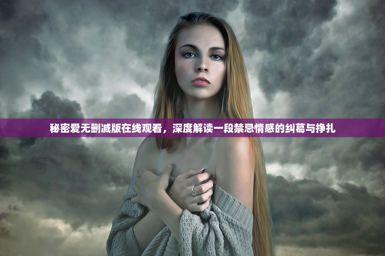 秘密爱无删减版在线观看，深度解读一段禁忌情感的纠葛与挣扎