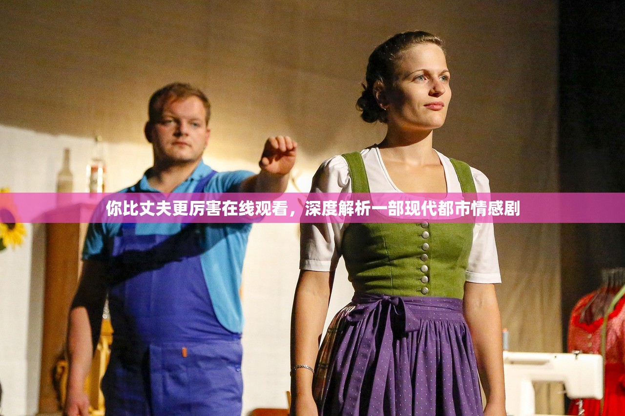 你比丈夫更厉害在线观看，深度解析一部现代都市情感剧