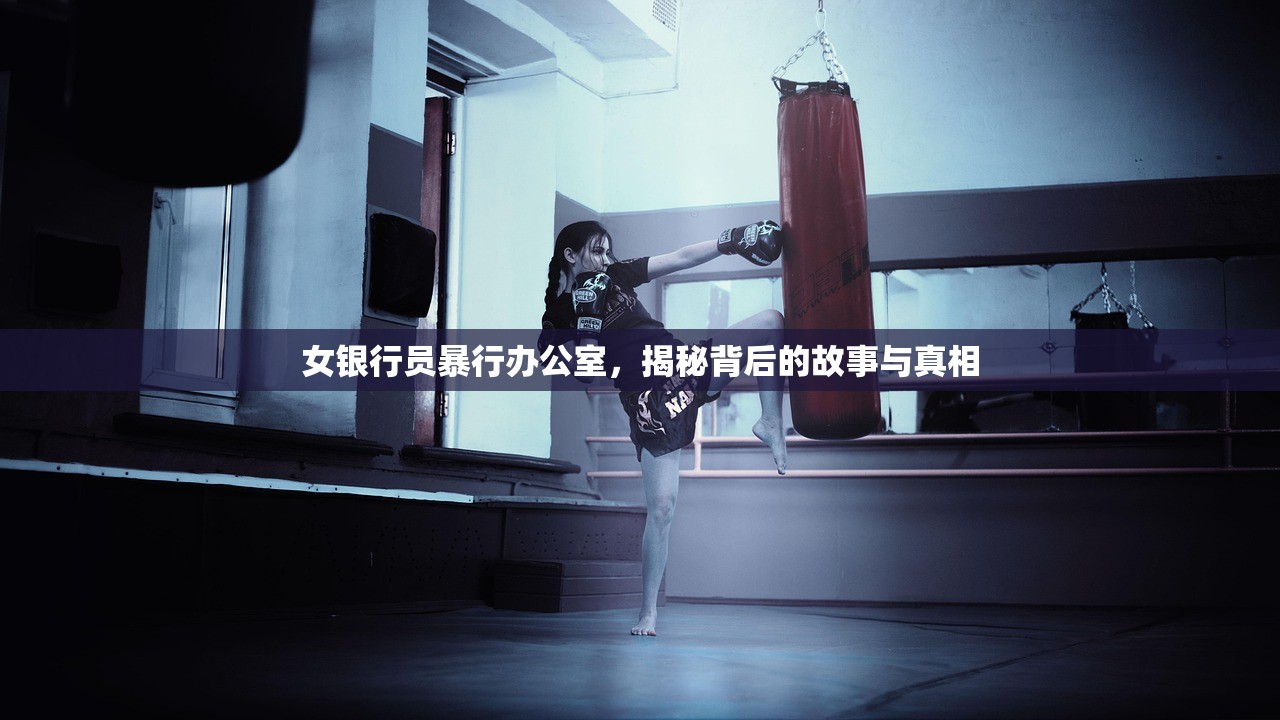 女银行员暴行办公室，揭秘背后的故事与真相