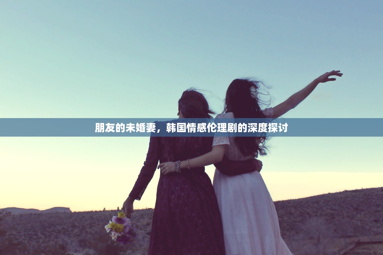 朋友的未婚妻，韩国情感伦理剧的深度探讨