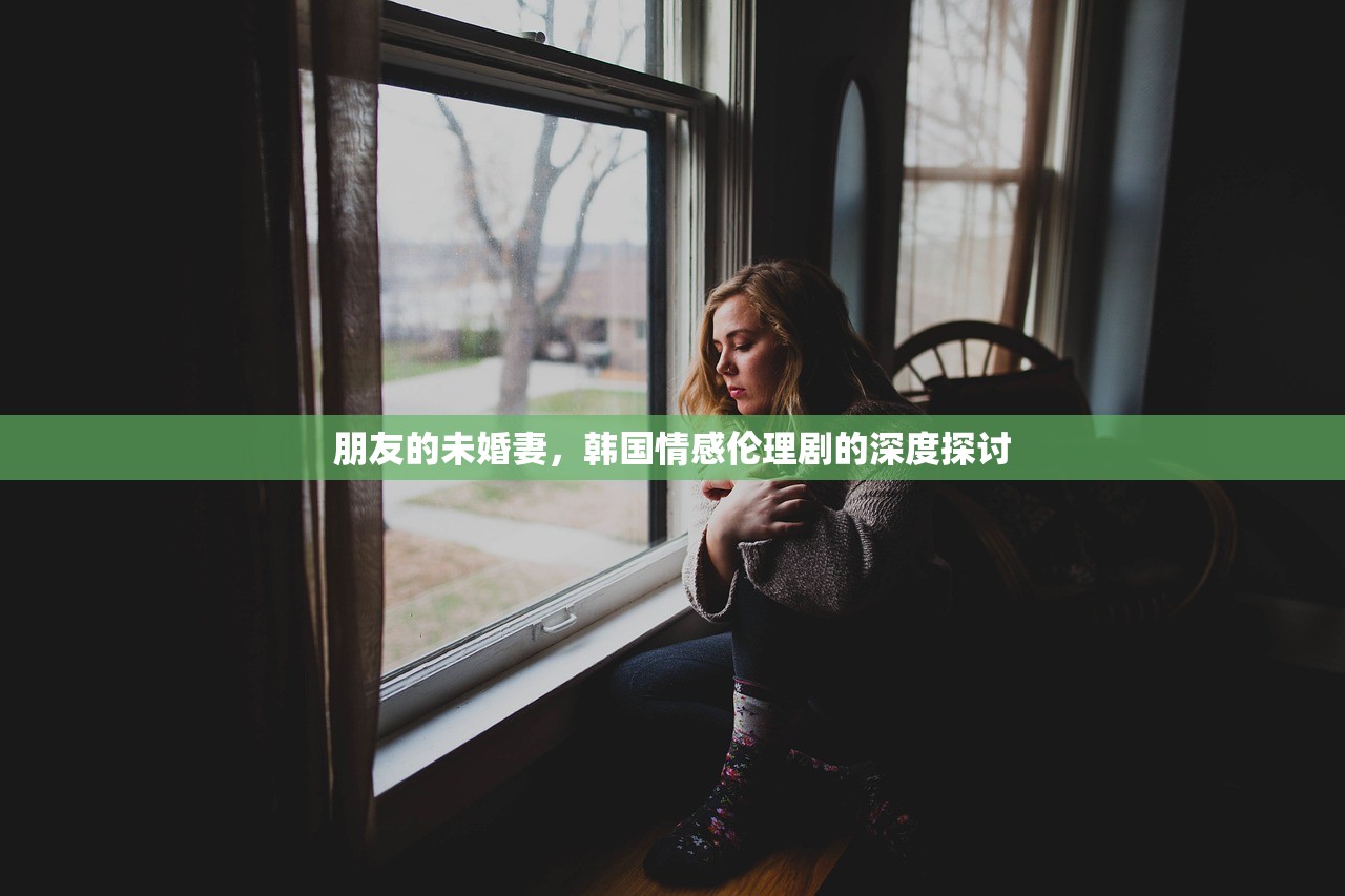 朋友的未婚妻，韩国情感伦理剧的深度探讨