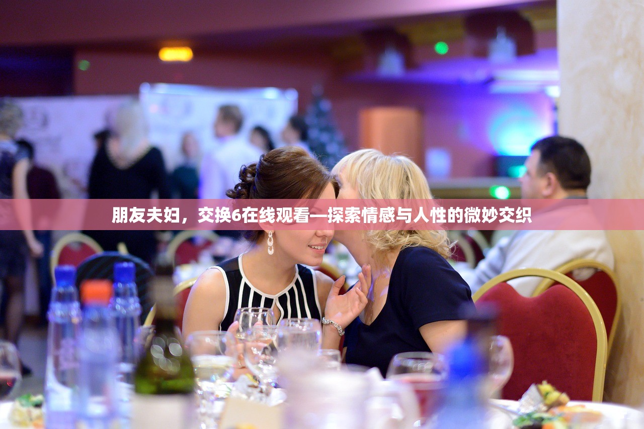 朋友夫妇，交换6在线观看—探索情感与人性的微妙交织