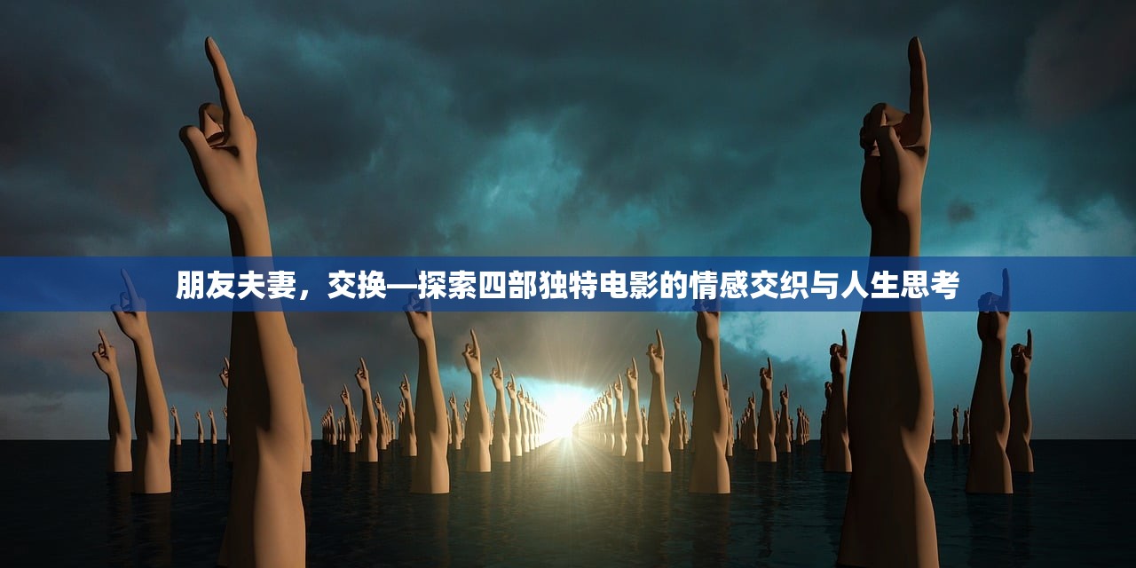 朋友夫妻，交换—探索四部独特电影的情感交织与人生思考