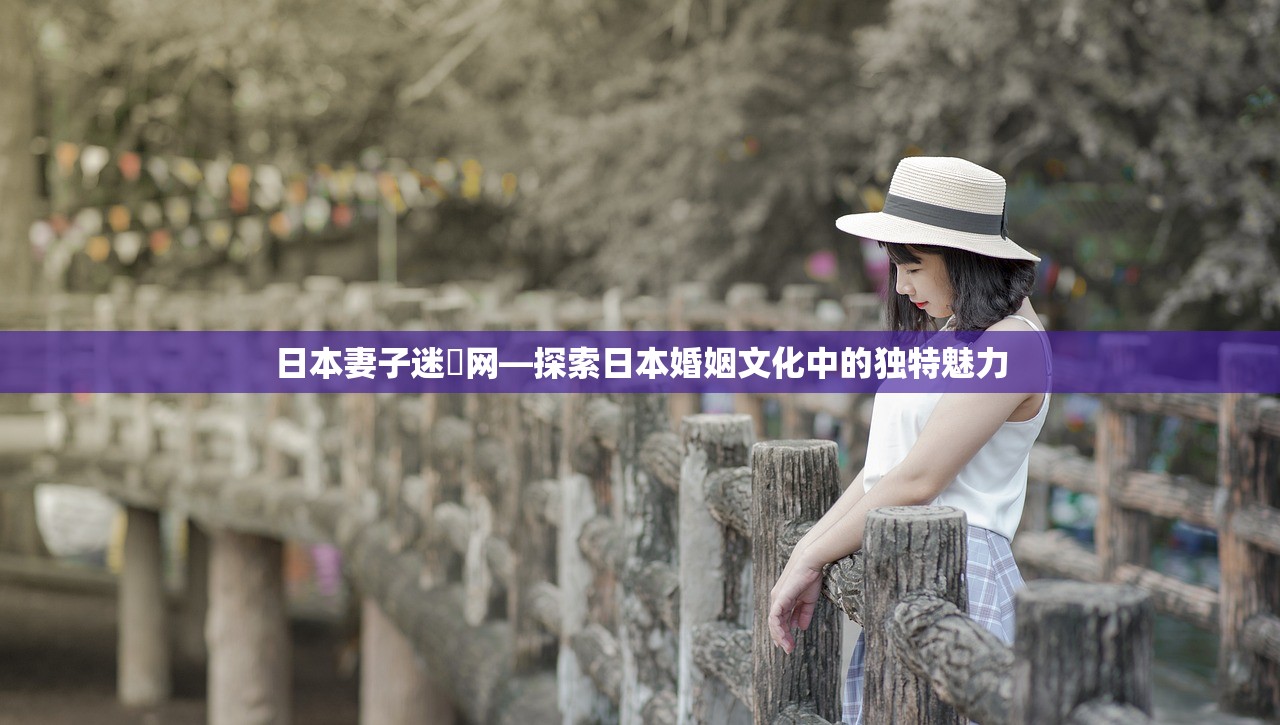 日本妻子迷妺网—探索日本婚姻文化中的独特魅力