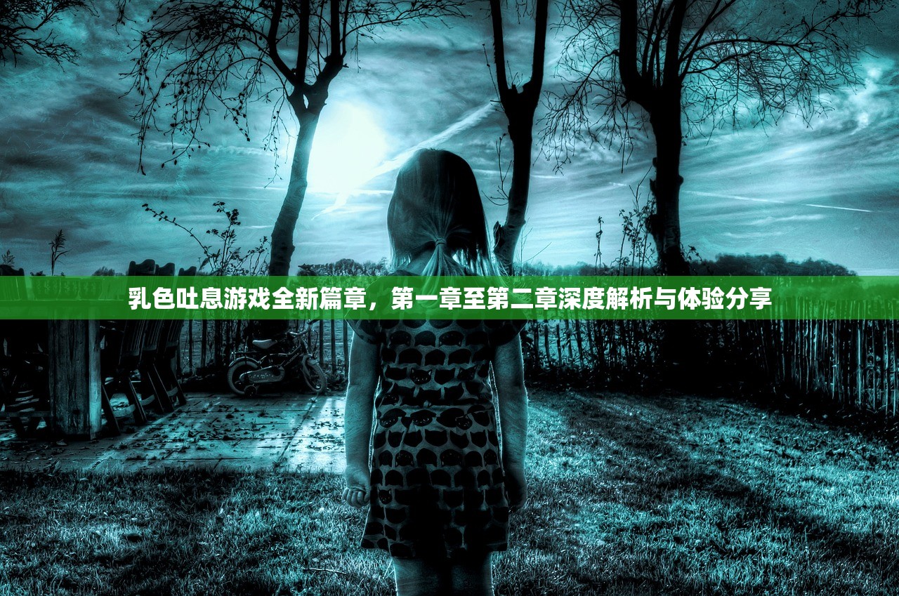 乳色吐息游戏全新篇章，第一章至第二章深度解析与体验分享