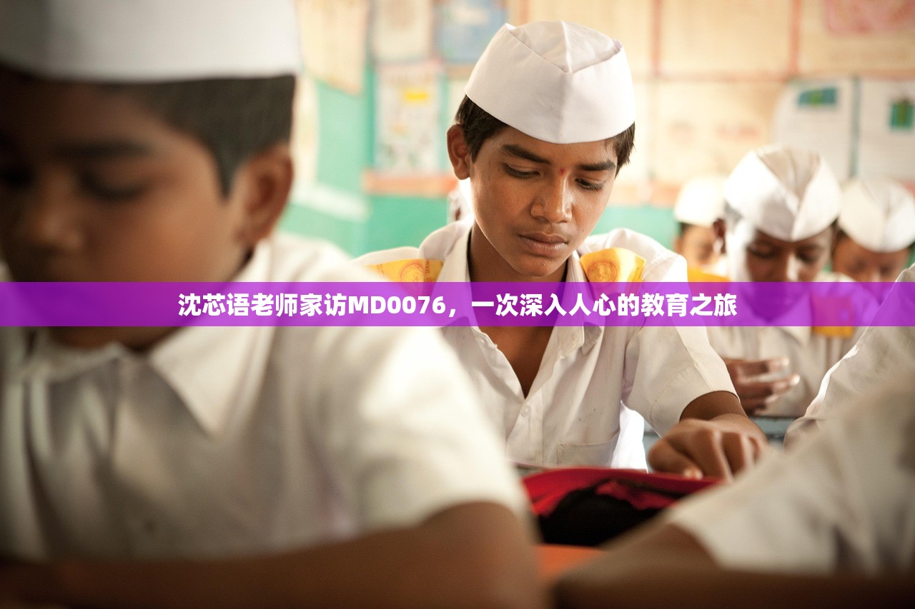 沈芯语老师家访MD0076，一次深入人心的教育之旅