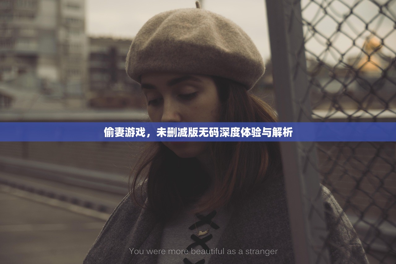 偷妻游戏，未删减版无码深度体验与解析