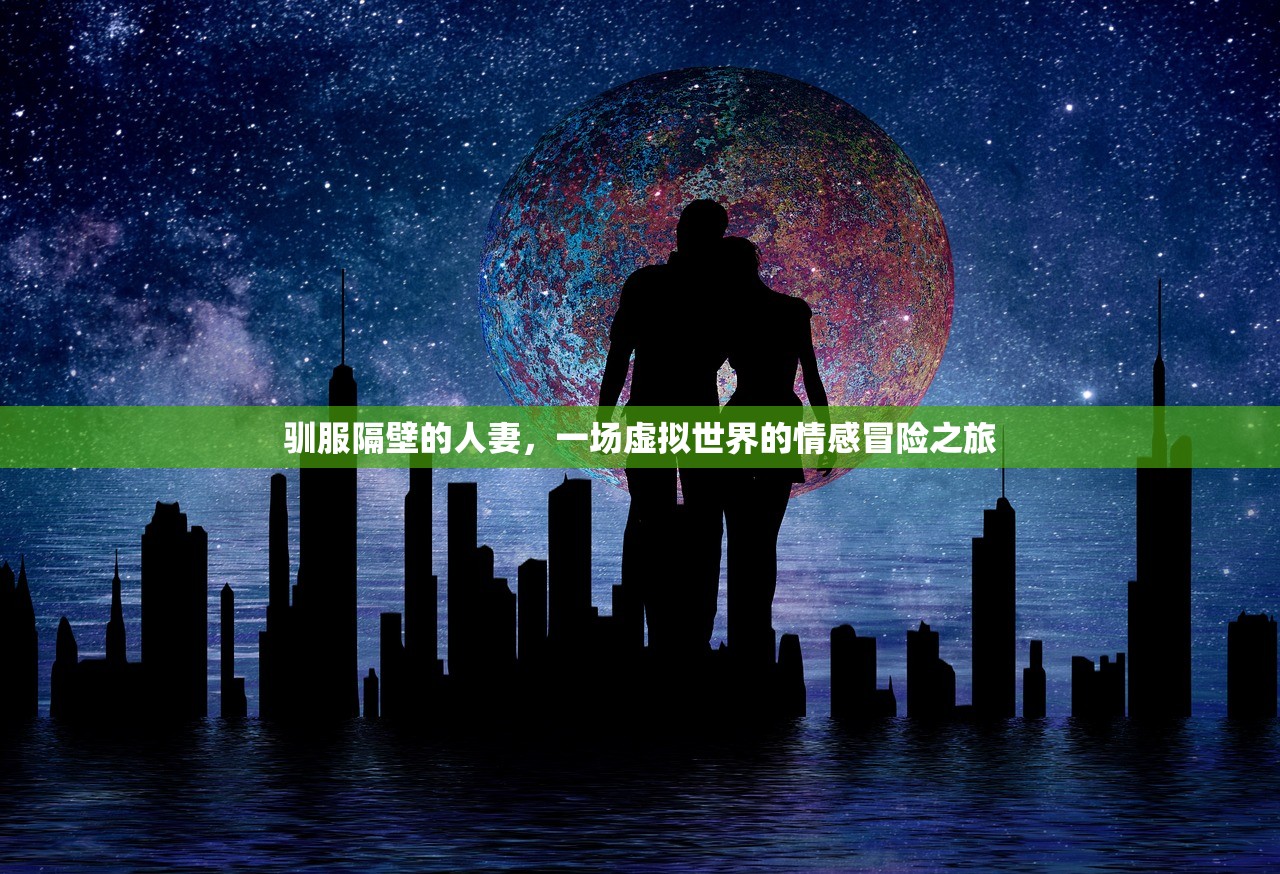 驯服隔壁的人妻，一场虚拟世界的情感冒险之旅