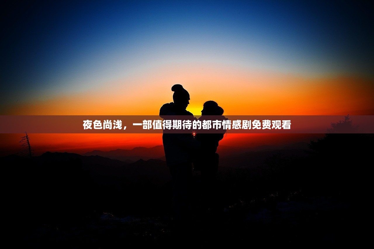 夜色尚浅，一部值得期待的都市情感剧免费观看