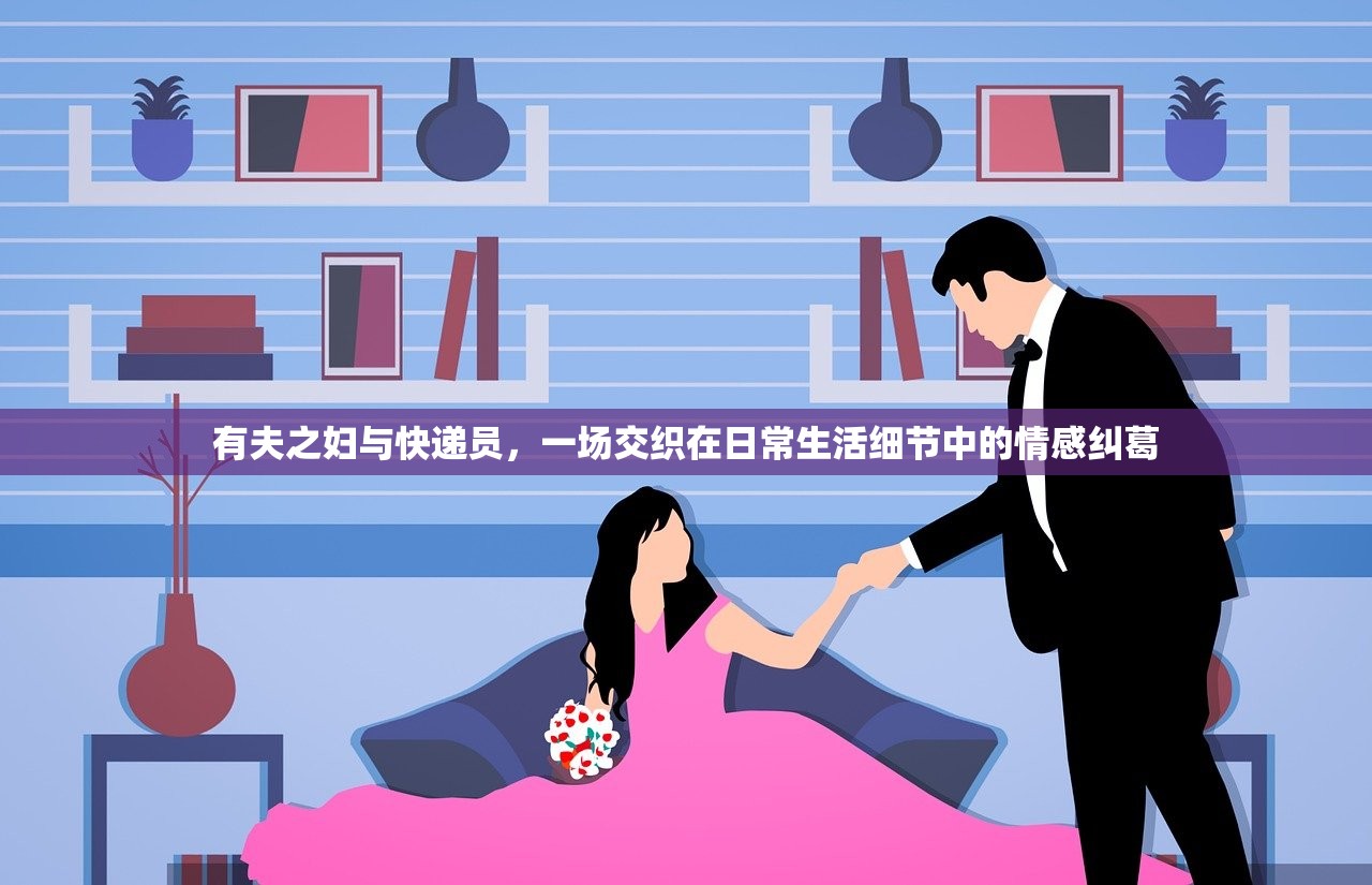 有夫之妇与快递员，一场交织在日常生活细节中的情感纠葛