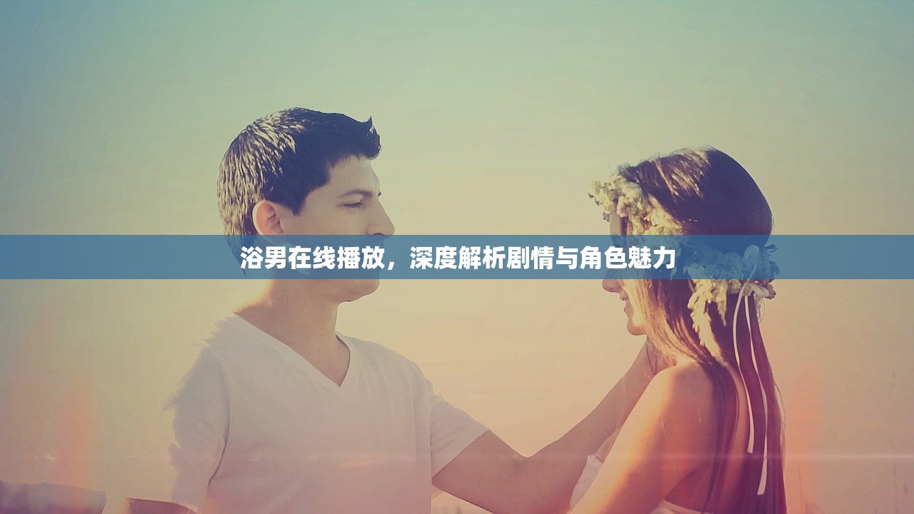 浴男在线播放，深度解析剧情与角色魅力