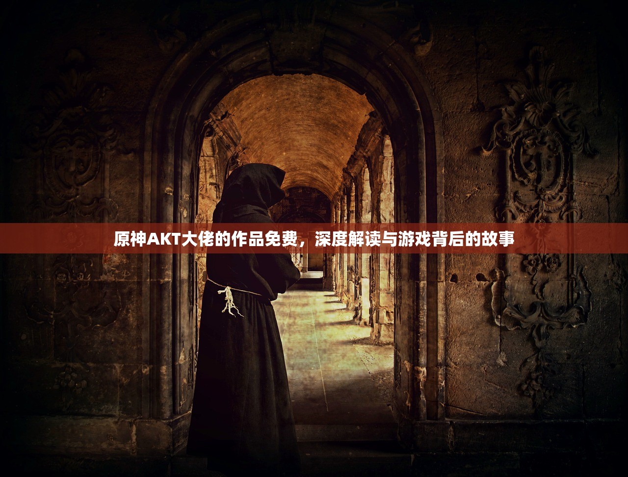 原神AKT大佬的作品免费，深度解读与游戏背后的故事