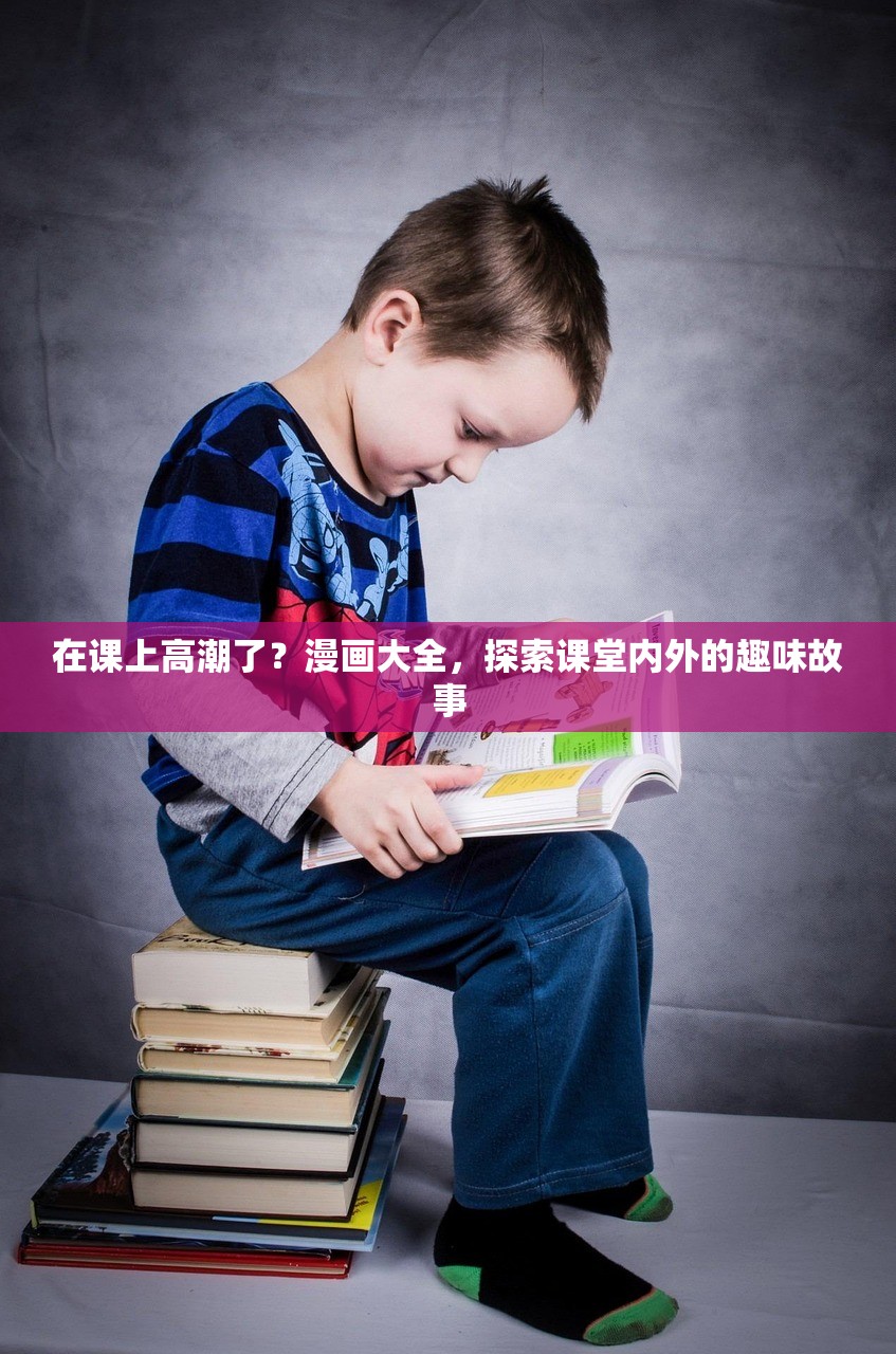 在课上高潮了？漫画大全，探索课堂内外的趣味故事