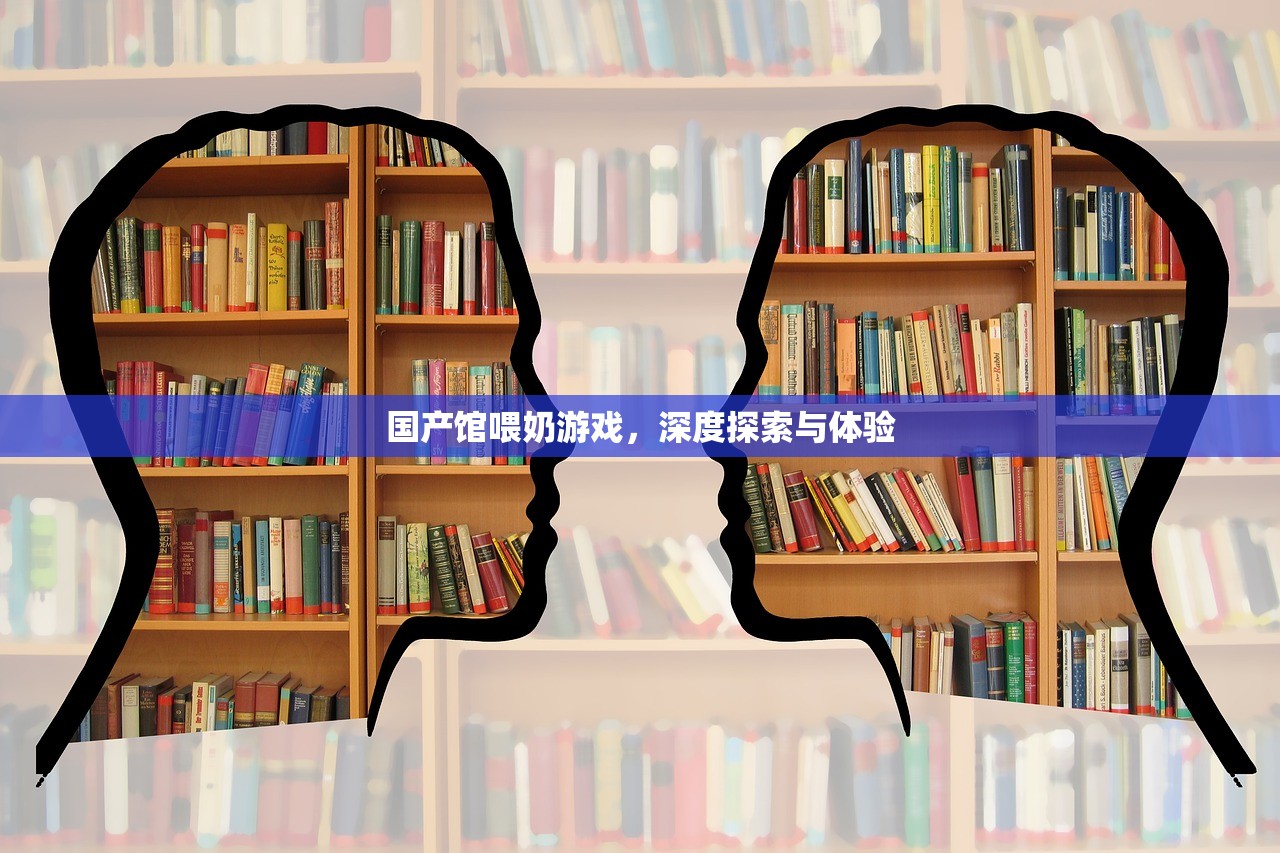 国产馆喂奶游戏，深度探索与体验