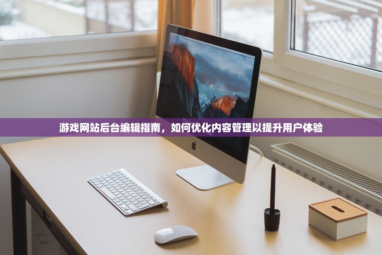 游戏网站后台编辑指南，如何优化内容管理以提升用户体验