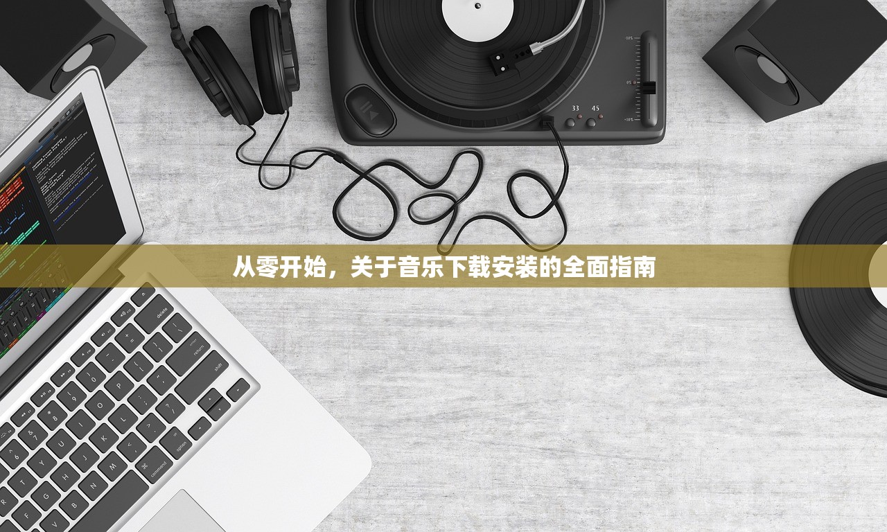 从零开始，关于音乐下载安装的全面指南