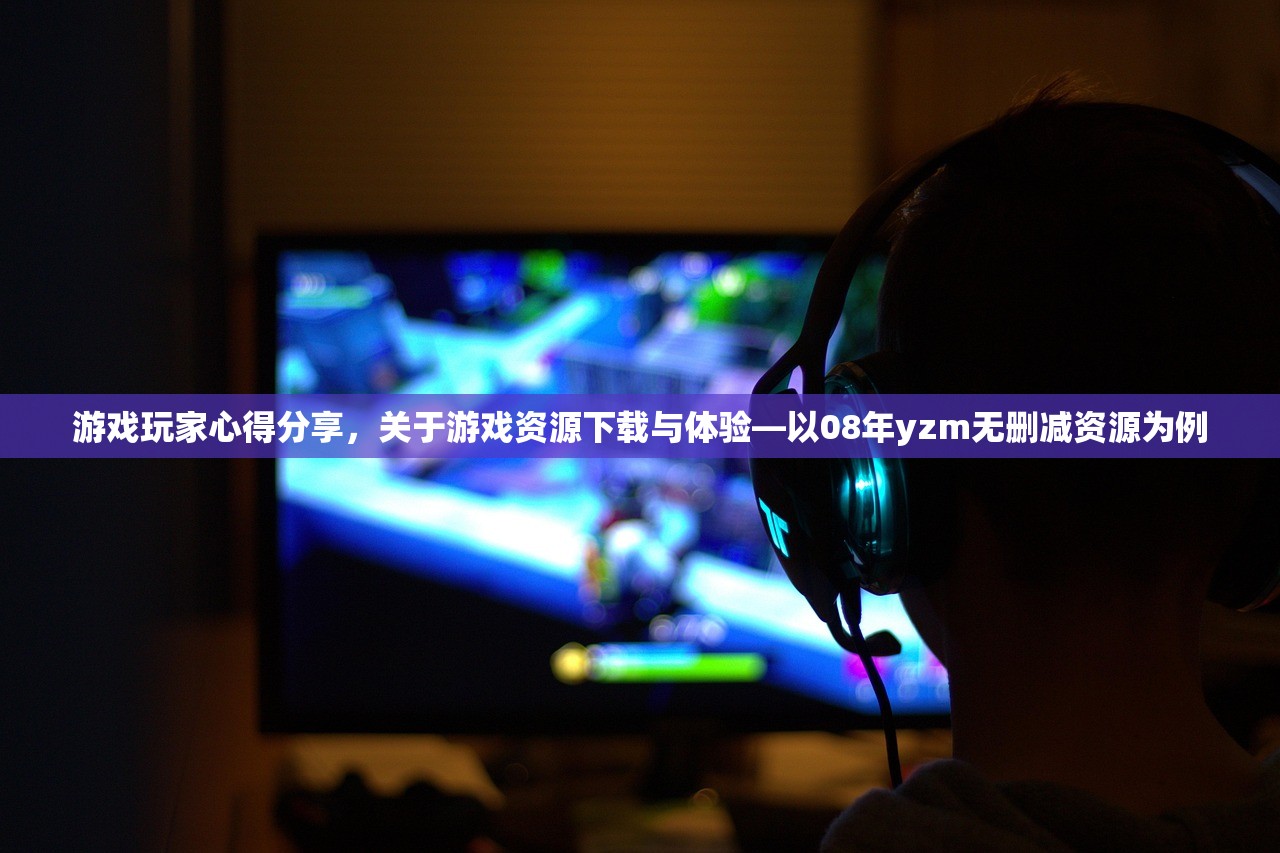游戏玩家心得分享，关于游戏资源下载与体验—以08年yzm无删减资源为例