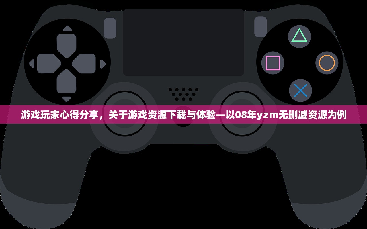 游戏玩家心得分享，关于游戏资源下载与体验—以08年yzm无删减资源为例