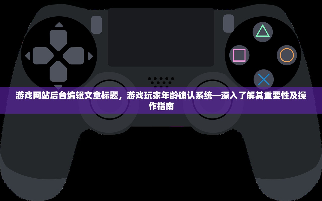 游戏网站后台编辑文章标题，游戏玩家年龄确认系统—深入了解其重要性及操作指南
