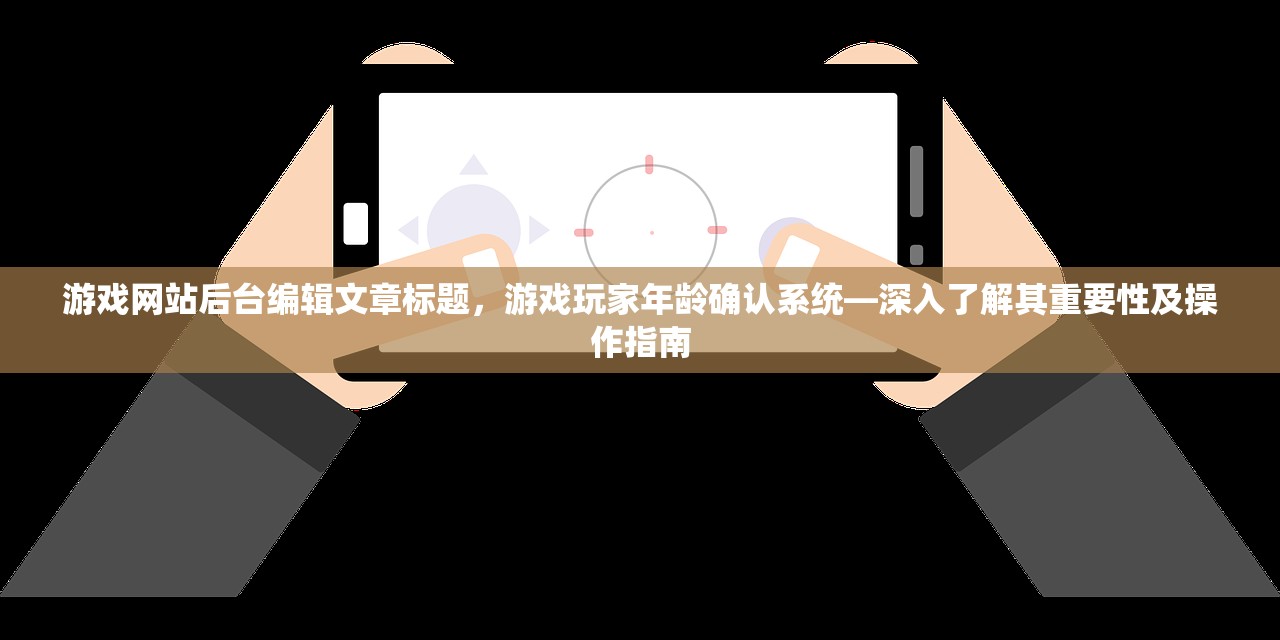 游戏网站后台编辑文章标题，游戏玩家年龄确认系统—深入了解其重要性及操作指南