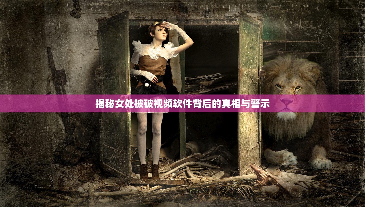 揭秘女处被破视频软件背后的真相与警示