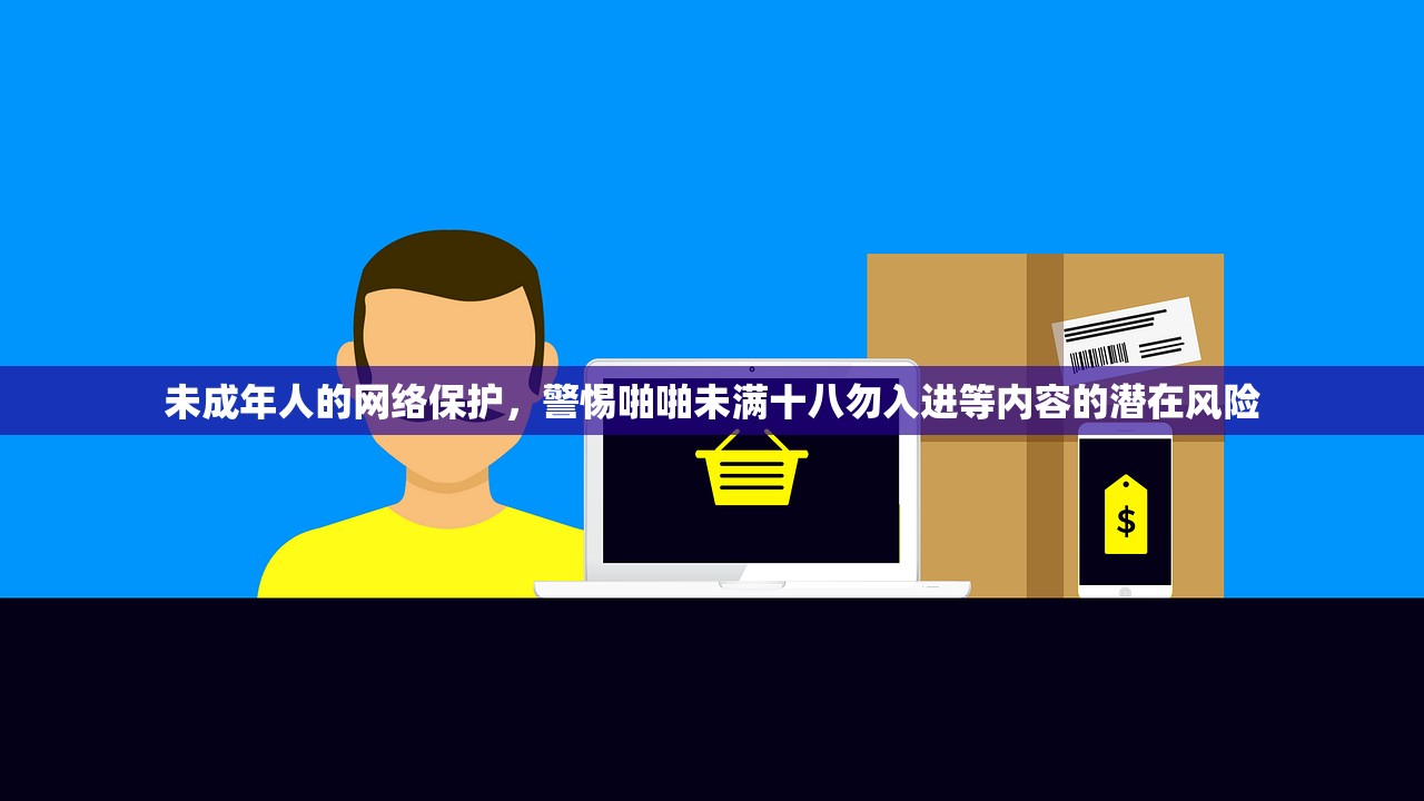 未成年人的网络保护，警惕啪啪未满十八勿入进等内容的潜在风险