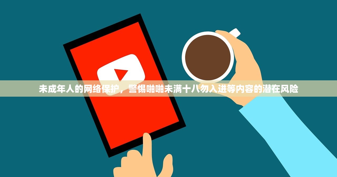 未成年人的网络保护，警惕啪啪未满十八勿入进等内容的潜在风险