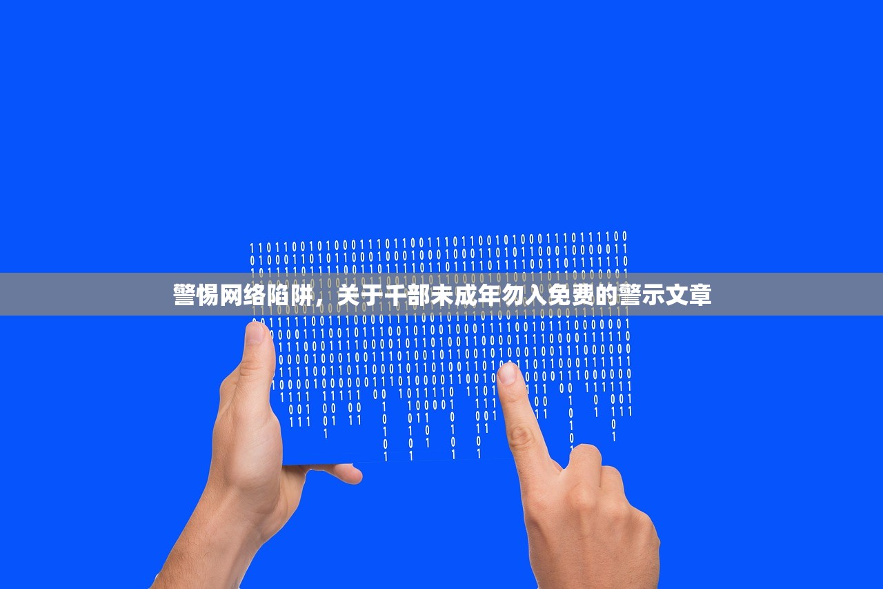 警惕网络陷阱，关于千部未成年勿入免费的警示文章