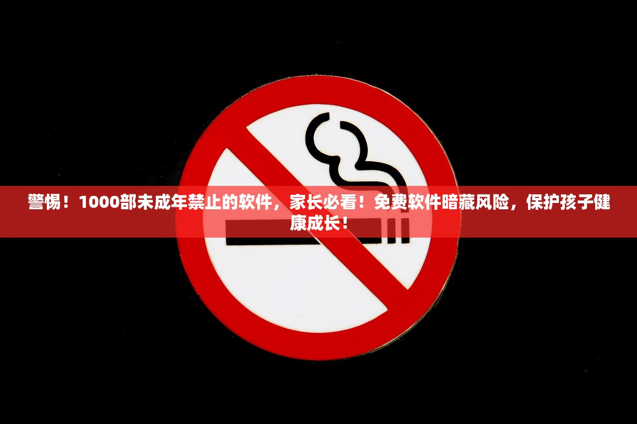 警惕！1000部未成年禁止的软件，家长必看！免费软件暗藏风险，保护孩子健康成长！