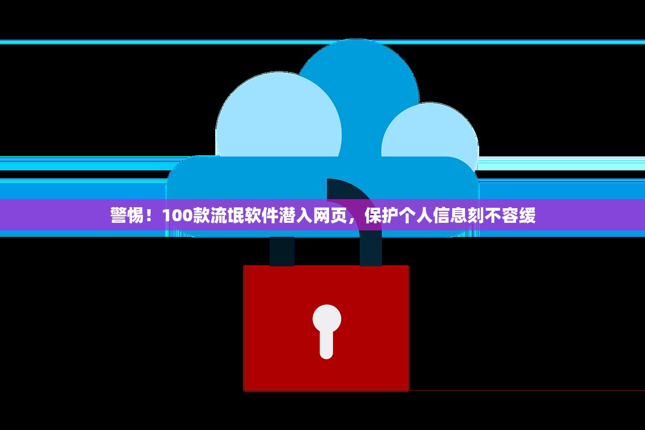 警惕！100款流氓软件潜入网页，保护个人信息刻不容缓