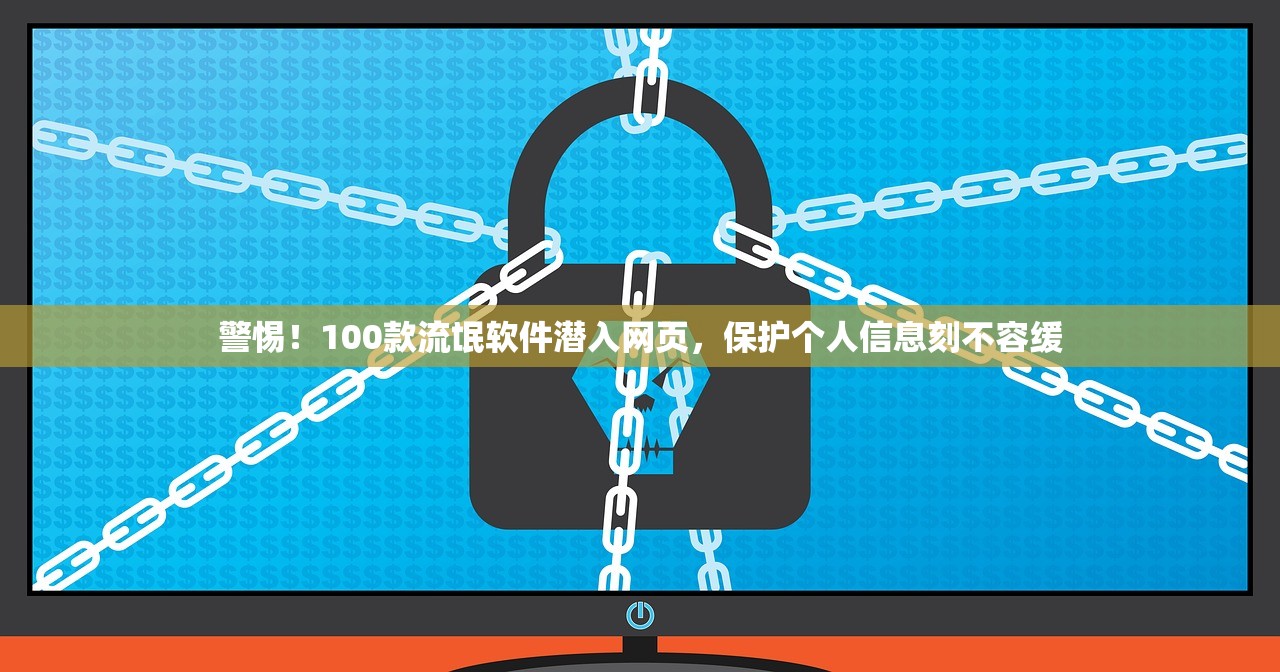 警惕！100款流氓软件潜入网页，保护个人信息刻不容缓