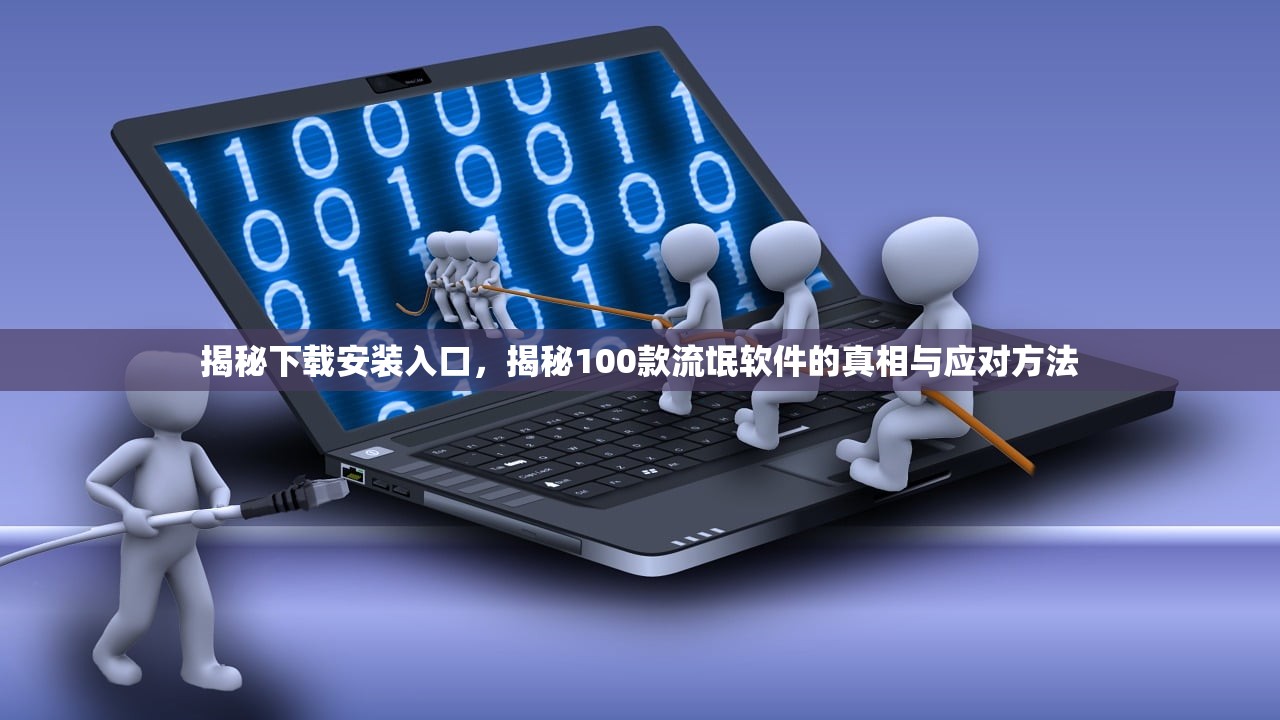 揭秘下载安装入口，揭秘100款流氓软件的真相与应对方法
