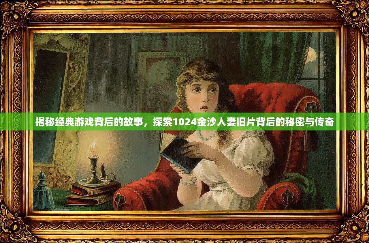 揭秘经典游戏背后的故事，探索1024金沙人妻旧片背后的秘密与传奇