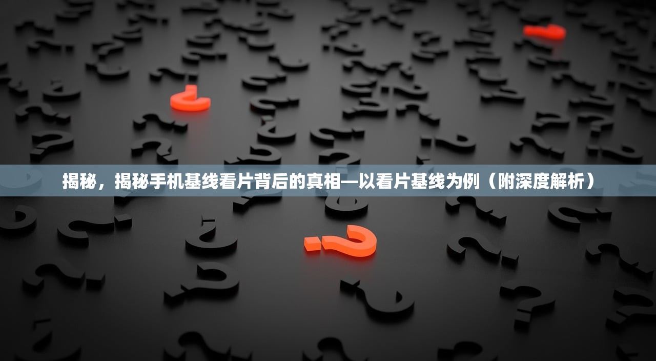 揭秘，揭秘手机基线看片背后的真相—以看片基线为例（附深度解析）