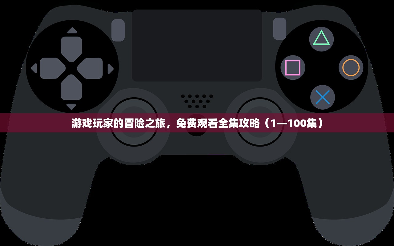 游戏玩家的冒险之旅，免费观看全集攻略（1—100集）