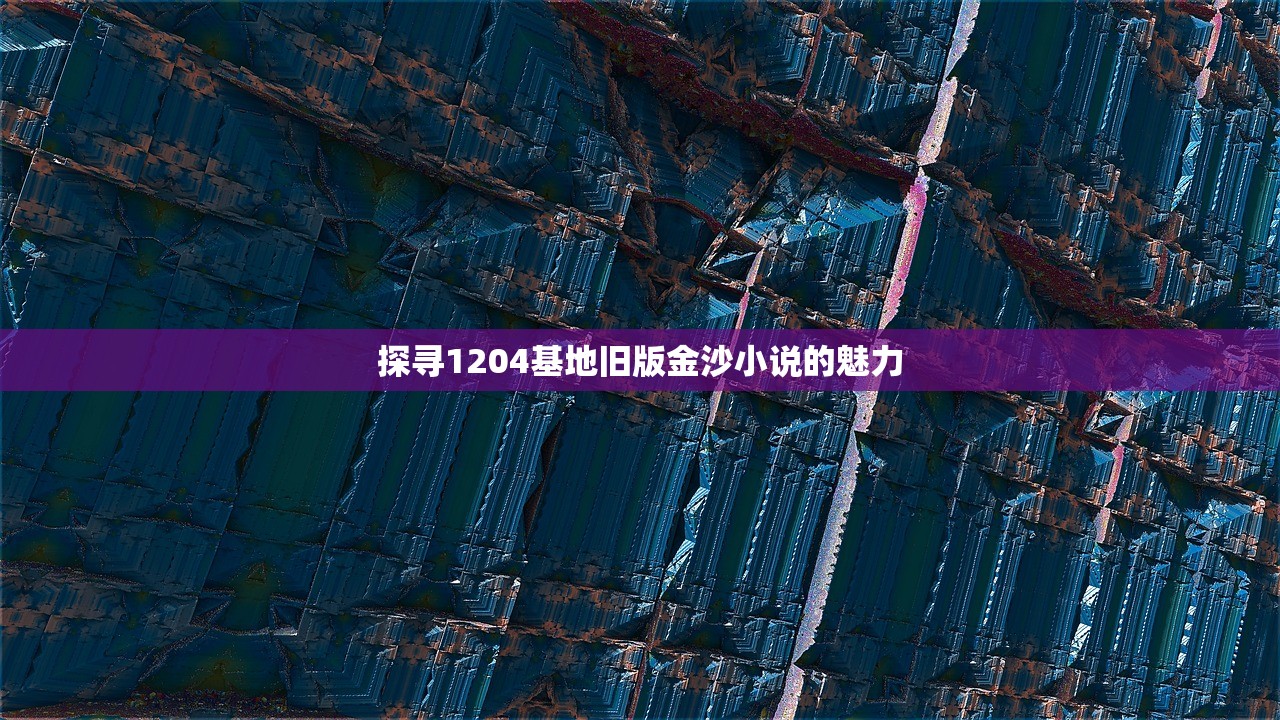 探寻1204基地旧版金沙小说的魅力