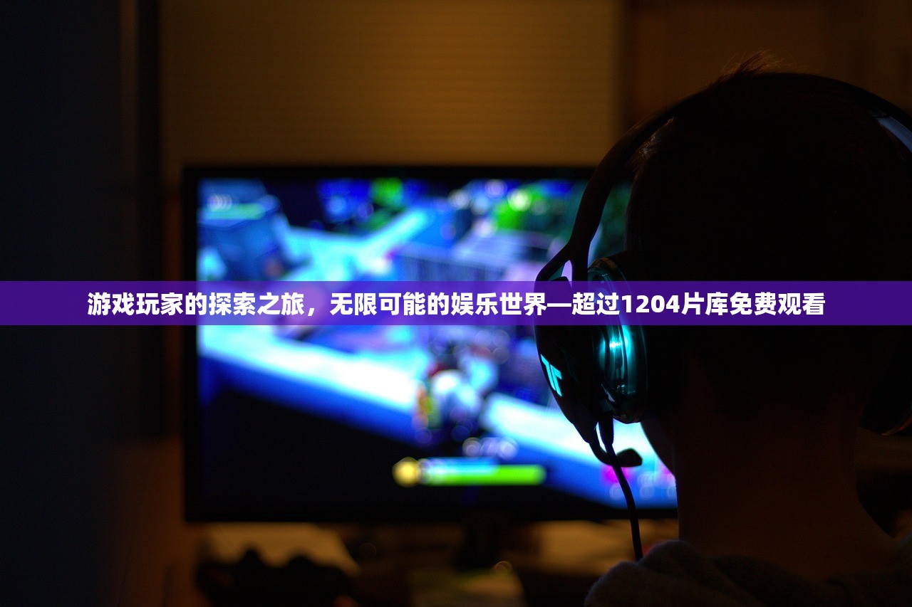 游戏玩家的探索之旅，无限可能的娱乐世界—超过1204片库免费观看
