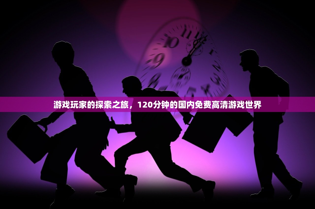 游戏玩家的探索之旅，120分钟的国内免费高清游戏世界