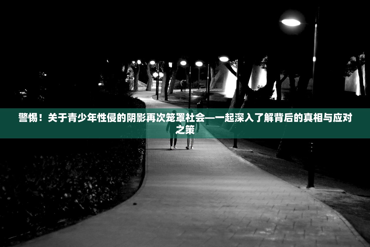 警惕！关于青少年性侵的阴影再次笼罩社会—一起深入了解背后的真相与应对之策