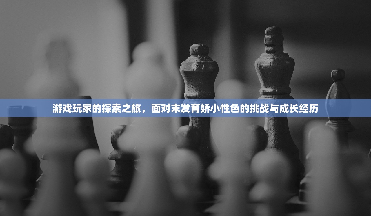 游戏玩家的探索之旅，面对末发育娇小性色的挑战与成长经历