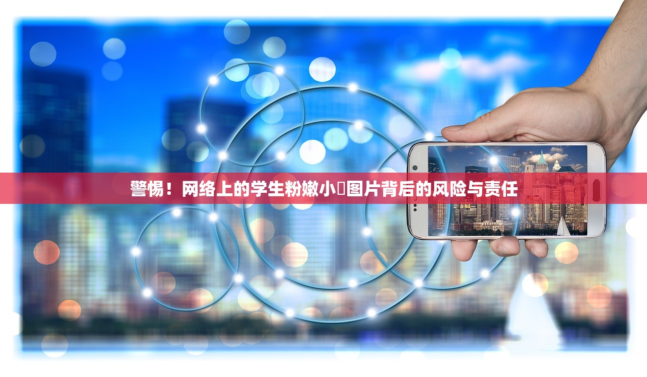 警惕！网络上的学生粉嫩小泀图片背后的风险与责任