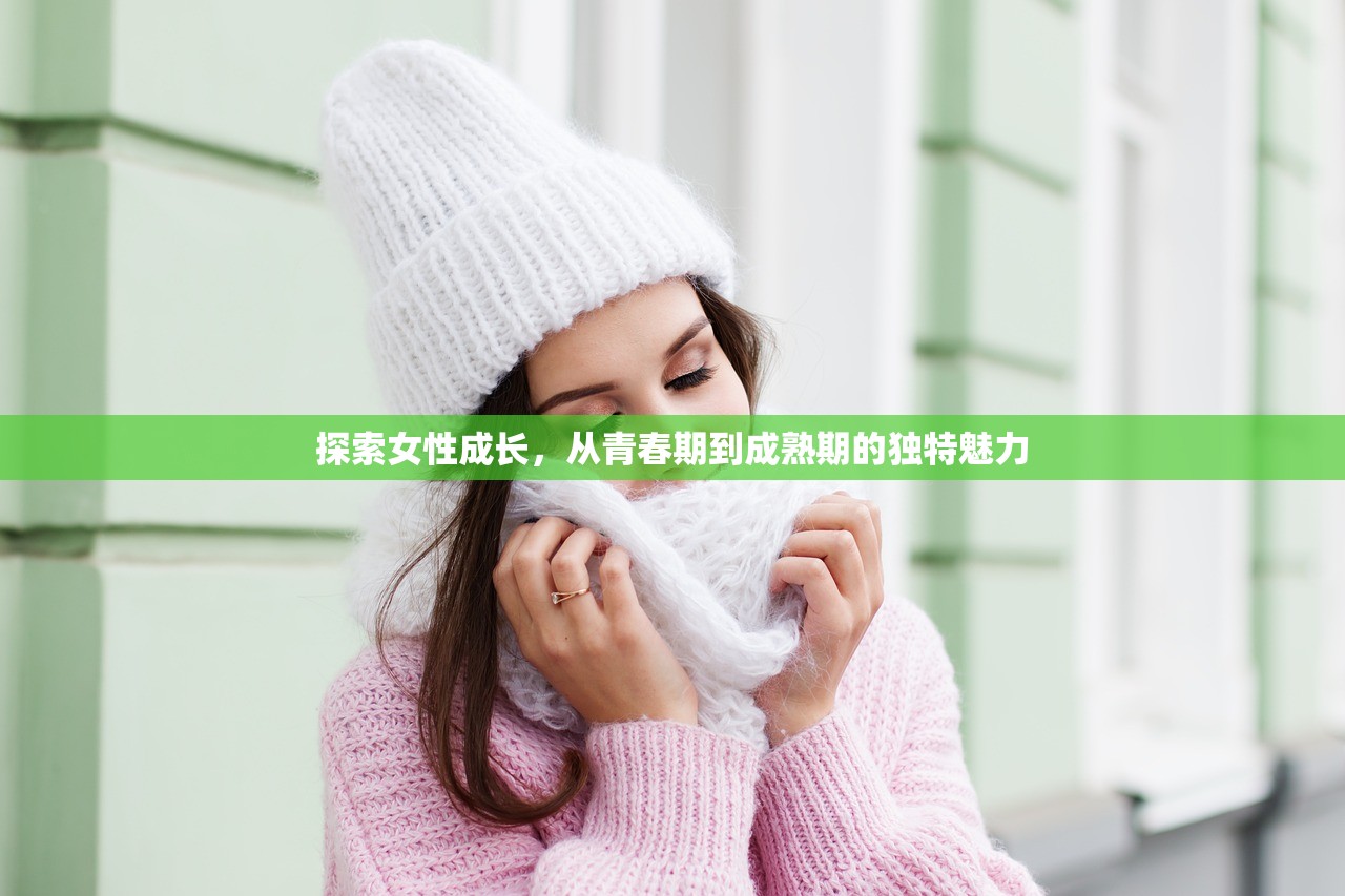 探索女性成长，从青春期到成熟期的独特魅力