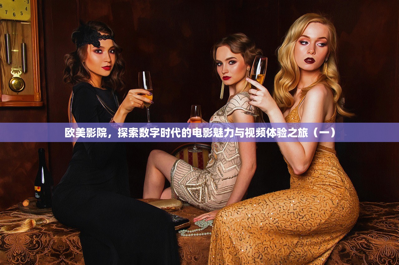 欧美影院，探索数字时代的电影魅力与视频体验之旅（一）