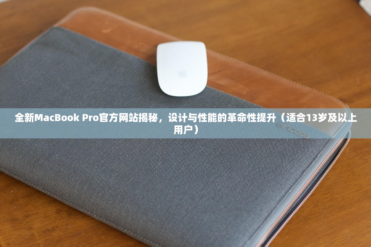 全新MacBook Pro官方网站揭秘，设计与性能的革命性提升（适合13岁及以上用户）
