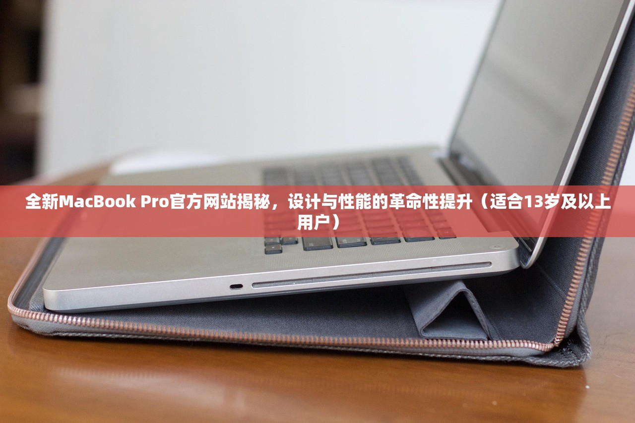 全新MacBook Pro官方网站揭秘，设计与性能的革命性提升（适合13岁及以上用户）