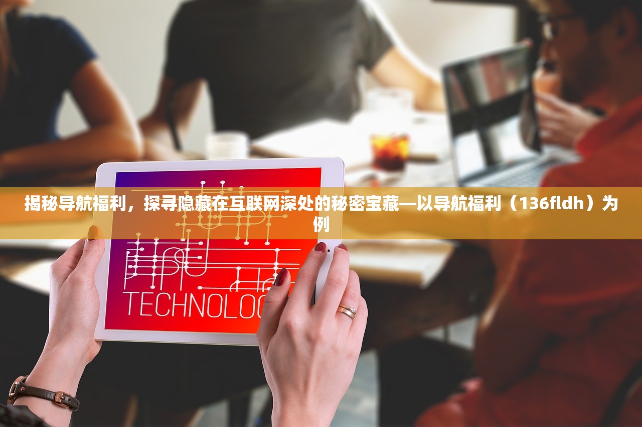 揭秘导航福利，探寻隐藏在互联网深处的秘密宝藏—以导航福利（136fldh）为例
