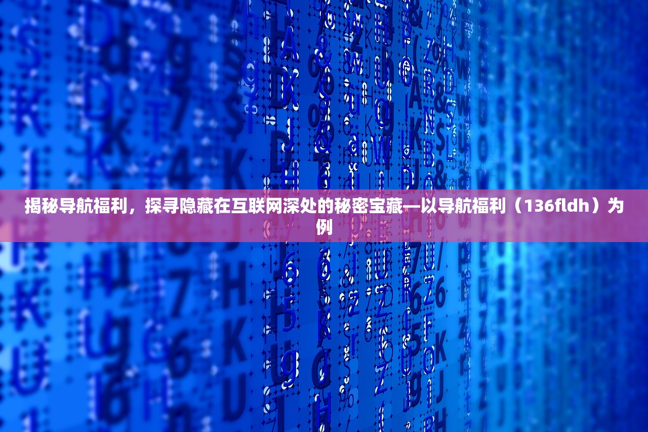 揭秘导航福利，探寻隐藏在互联网深处的秘密宝藏—以导航福利（136fldh）为例