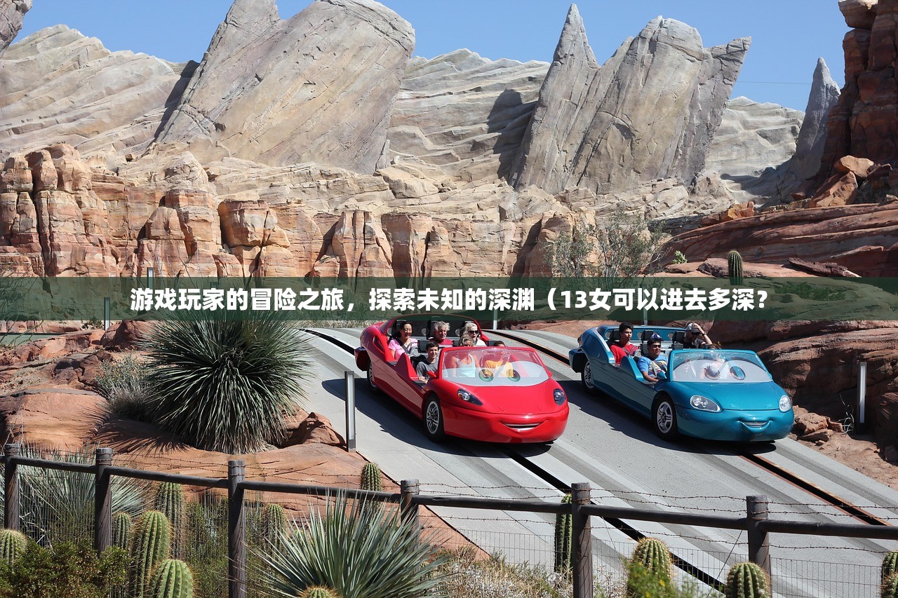 游戏玩家的冒险之旅，探索未知的深渊（13女可以进去多深？